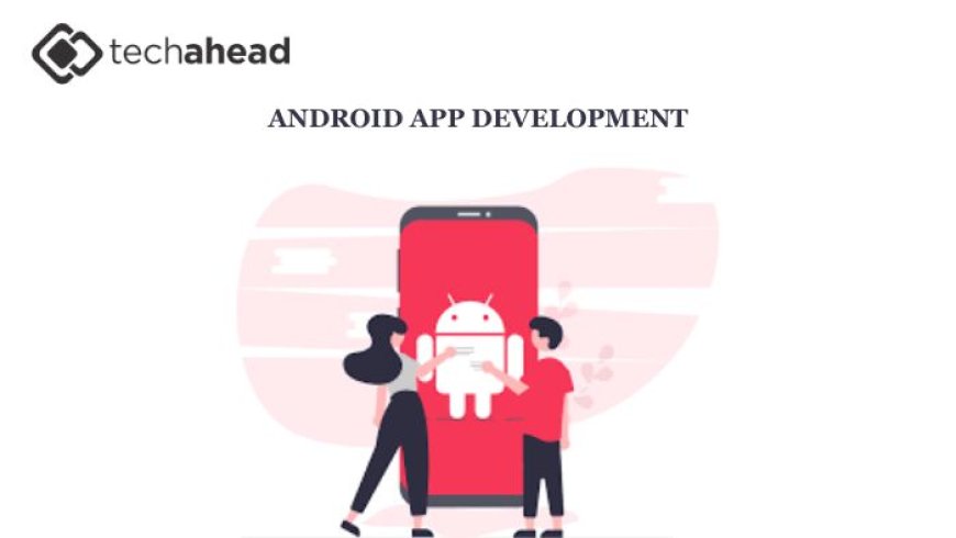 Why Partnering with an Android App Development Company is Crucial for Your Business