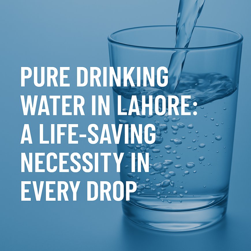 Pure Drinking Water in Lahore A Life-Saving Necessity in Every Drop